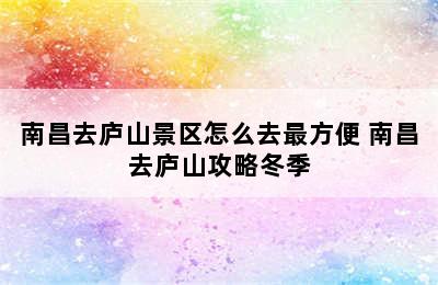 南昌去庐山景区怎么去最方便 南昌去庐山攻略冬季